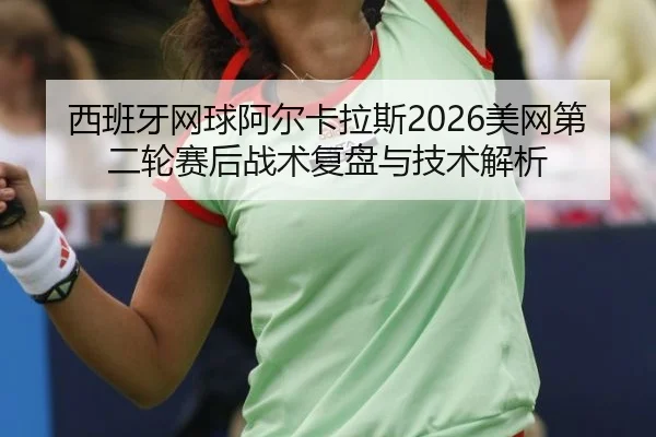 西班牙网球阿尔卡拉斯2026美网第二轮赛后战术复盘与技术解析
