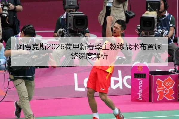 阿贾克斯2026荷甲新赛季主教练战术布置调整深度解析