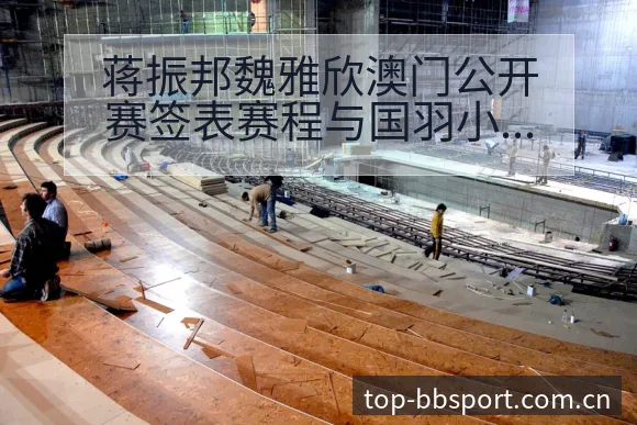 蒋振邦魏雅欣澳门公开赛签表赛程与国羽小将阵容调整前瞻分析 - BB体育App