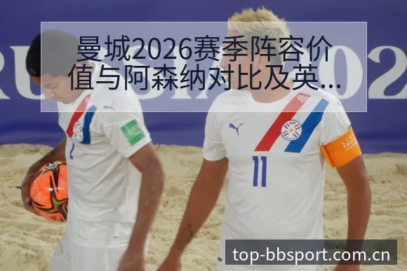 曼城2026赛季阵容价值与阿森纳对比及英超格局分析:人员 - BB体育App