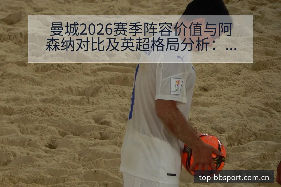 曼城2026赛季阵容价值与阿森纳对比及英超格局分析：人员 - BB体育App