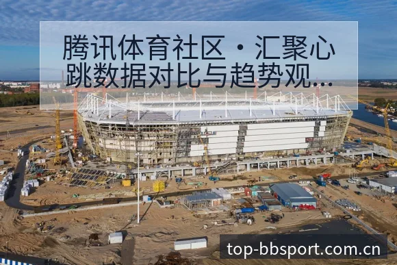腾讯体育社区·汇聚心跳数据对比与趋势观察排名变化深度解读 - BB体育App