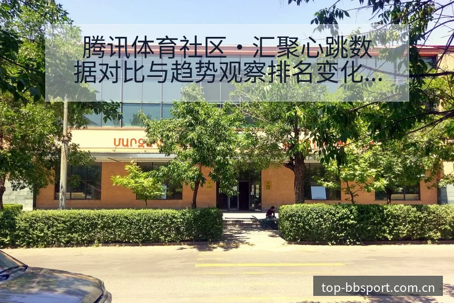 腾讯体育社区·汇聚心跳数据对比与趋势观察排名变化深度解读 - BB体育App