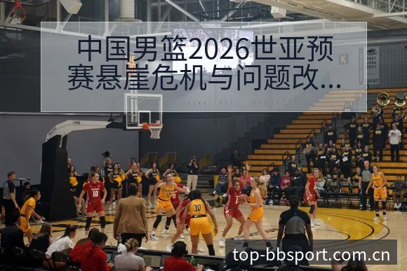 中国男篮2026世亚预赛悬崖危机与问题改正观察技术分析 - BB体育App